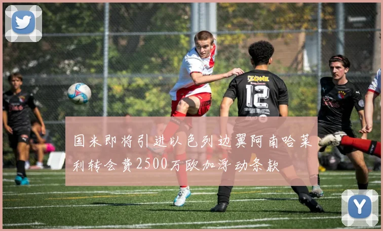 国米即将引进以色列边翼阿南哈莱利转会费2500万欧加浮动条款