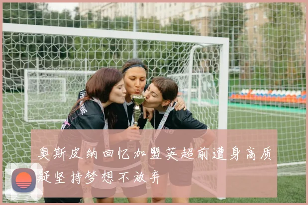 奥斯皮纳回忆加盟英超前遭身高质疑坚持梦想不放弃