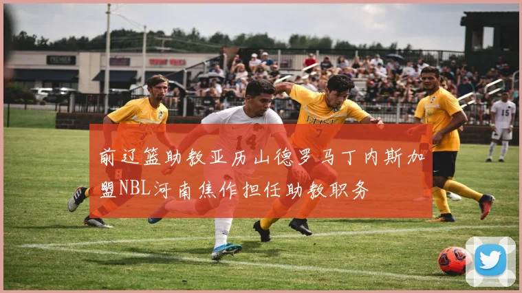前辽篮助教亚历山德罗马丁内斯加盟NBL河南焦作担任助教职务