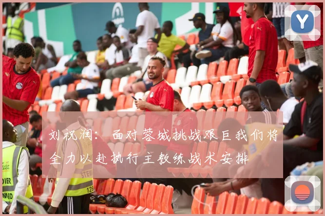 刘祝润：面对蓉城挑战艰巨我们将全力以赴执行主教练战术安排