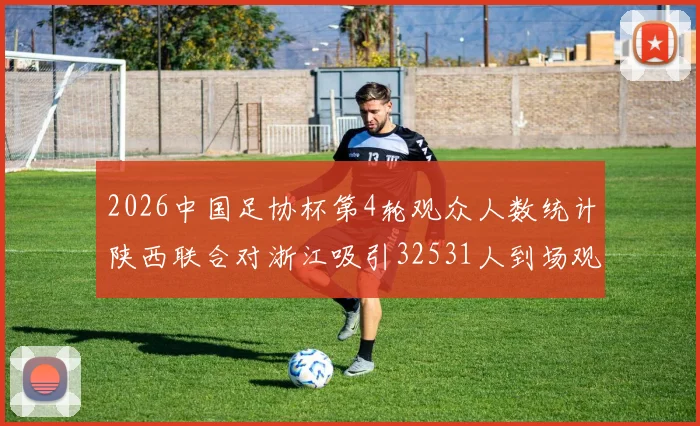 2026中国足协杯第4轮观众人数统计陕西联合对浙江吸引32531人到场观看