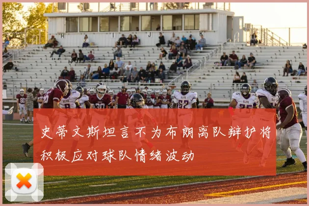 史蒂文斯坦言不为布朗离队辩护将积极应对球队情绪波动