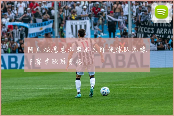 阿利松愿意加盟尤文即使球队无缘下赛季欧冠资格