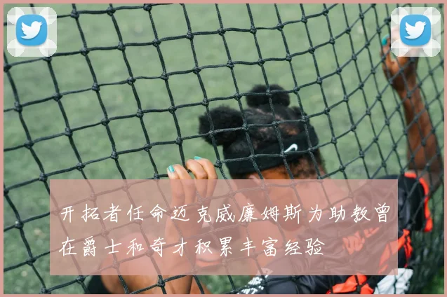 开拓者任命迈克威廉姆斯为助教曾在爵士和奇才积累丰富经验