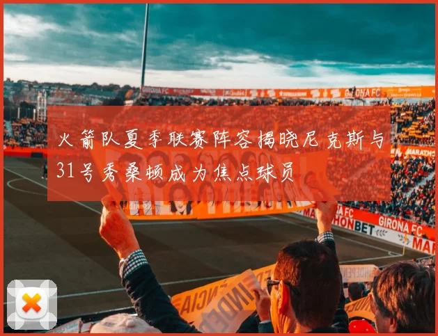 火箭队夏季联赛阵容揭晓尼克斯与31号秀桑顿成为焦点球员