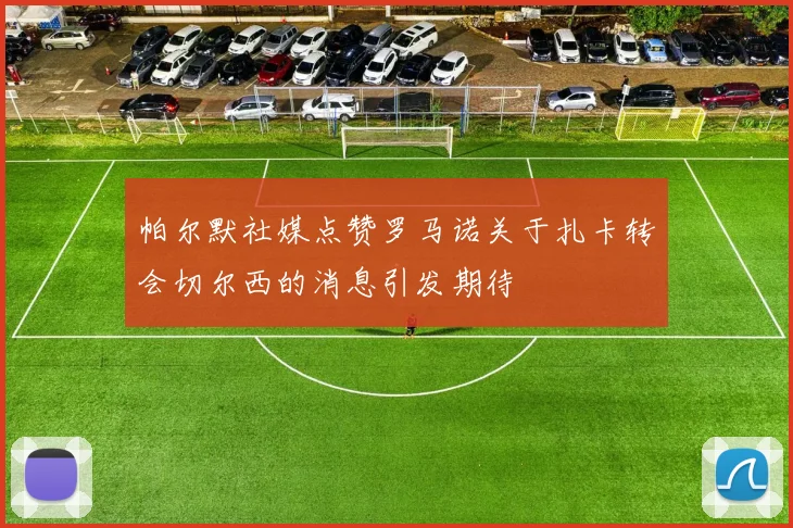 帕尔默社媒点赞罗马诺关于扎卡转会切尔西的消息引发期待