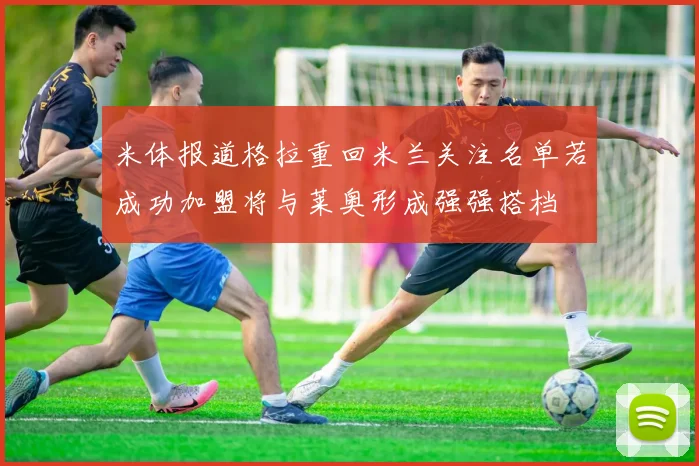 米体报道格拉重回米兰关注名单若成功加盟将与莱奥形成强强搭档
