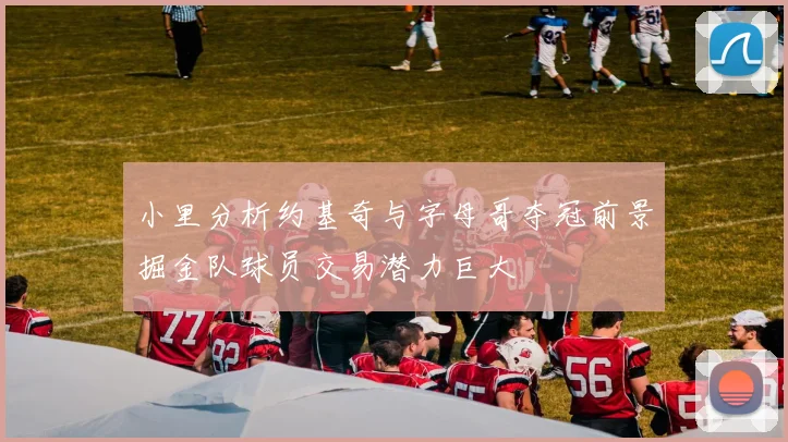 小里分析约基奇与字母哥夺冠前景掘金队球员交易潜力巨大