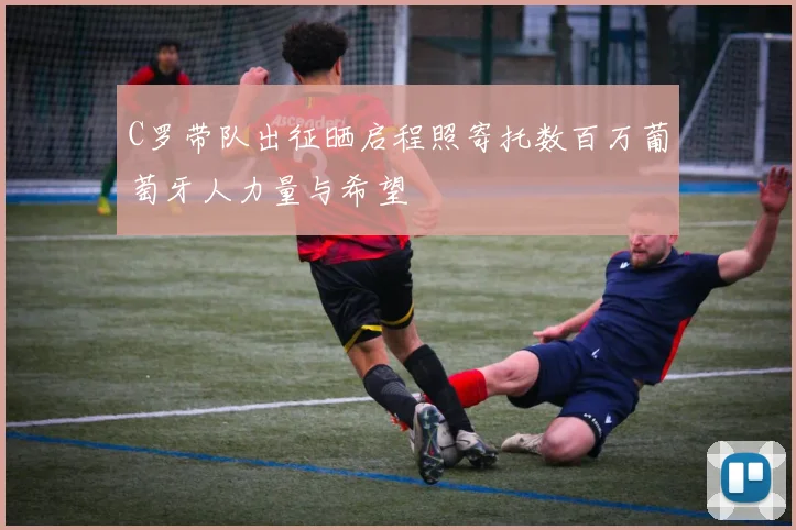 C罗带队出征晒启程照寄托数百万葡萄牙人力量与希望