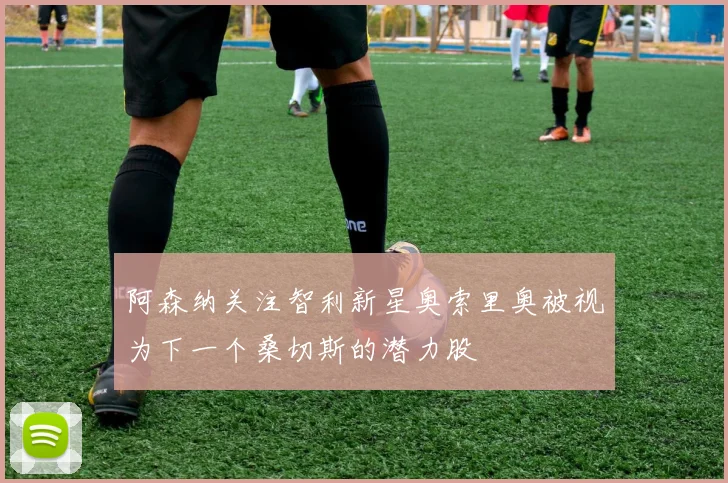 阿森纳关注智利新星奥索里奥被视为下一个桑切斯的潜力股