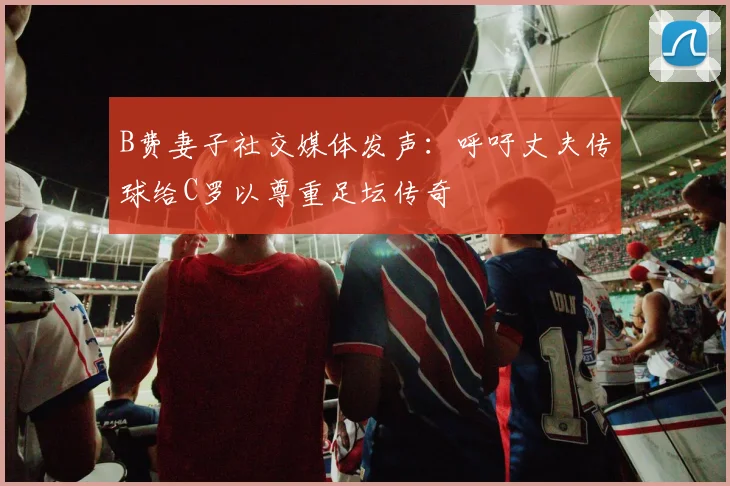 B费妻子社交媒体发声：呼吁丈夫传球给C罗以尊重足坛传奇