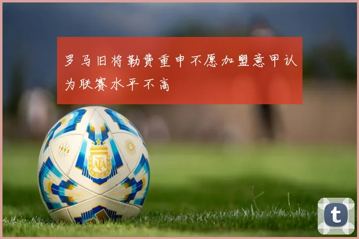 罗马旧将勒费重申不愿加盟意甲认为联赛水平不高