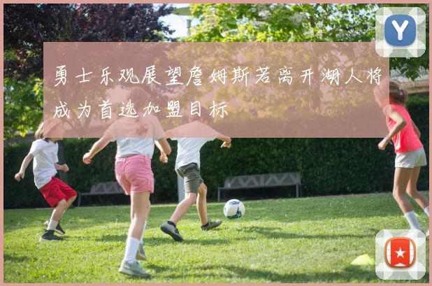 勇士乐观展望詹姆斯若离开湖人将成为首选加盟目标