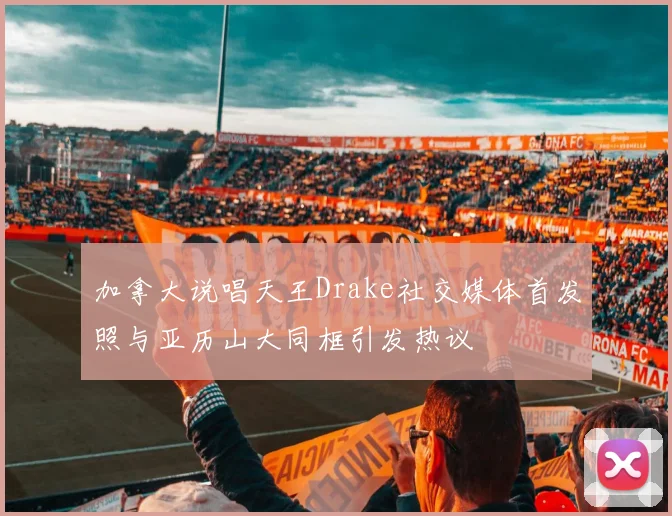 加拿大说唱天王Drake社交媒体首发照与亚历山大同框引发热议